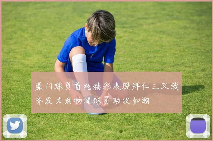豪门球员首轮精彩表现拜仁三叉戟齐发力利物浦球员助攻如潮