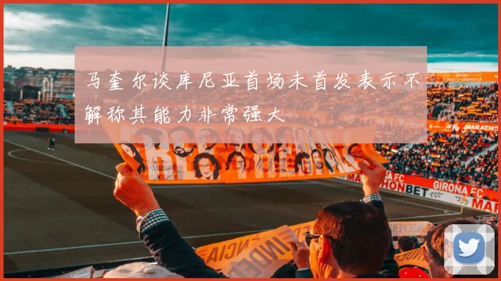 马奎尔谈库尼亚首场未首发表示不解称其能力非常强大