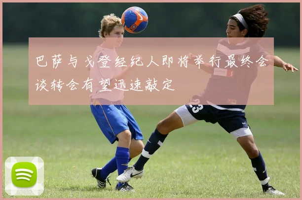 巴萨与戈登经纪人即将举行最终会谈转会有望迅速敲定