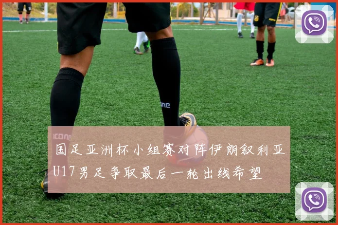 国足亚洲杯小组赛对阵伊朗叙利亚U17男足争取最后一轮出线希望