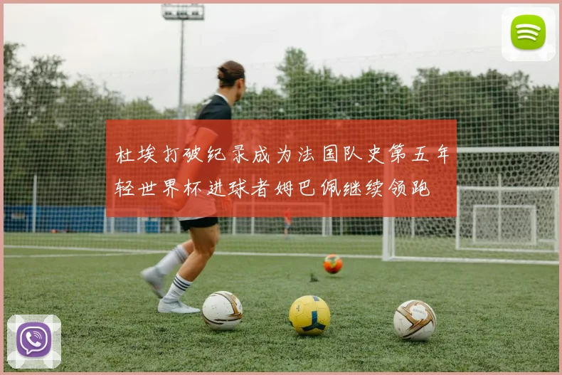 杜埃打破纪录成为法国队史第五年轻世界杯进球者姆巴佩继续领跑