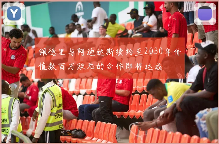 佩德里与阿迪达斯续约至2030年价值数百万欧元的合作即将达成