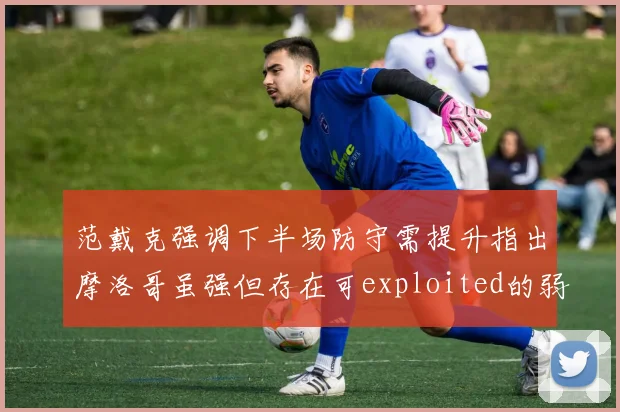 范戴克强调下半场防守需提升指出摩洛哥虽强但存在可exploited的弱点
