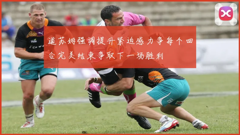 道苏姆强调提升紧迫感力争每个回合完美结束争取下一场胜利