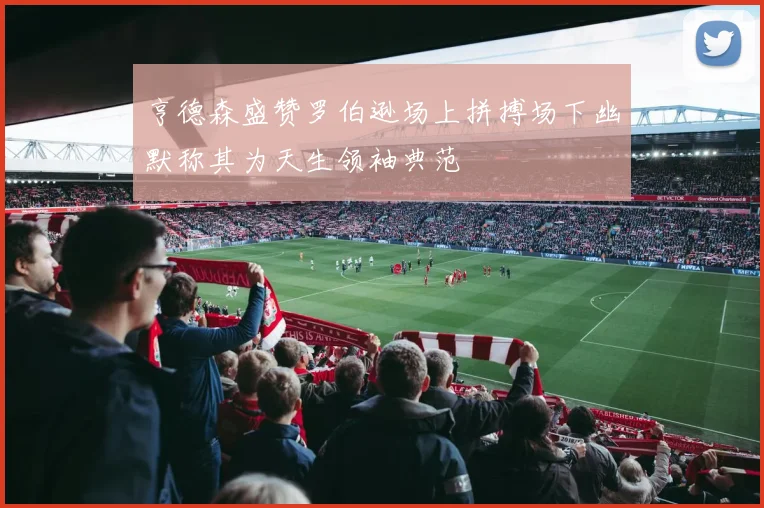 亨德森盛赞罗伯逊场上拼搏场下幽默称其为天生领袖典范