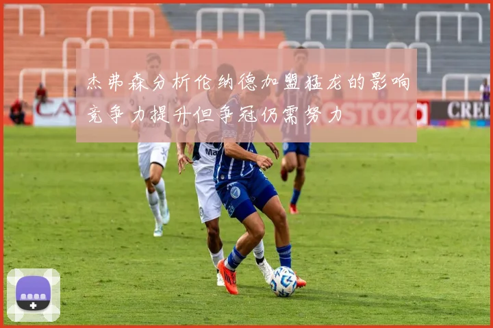 杰弗森分析伦纳德加盟猛龙的影响竞争力提升但争冠仍需努力