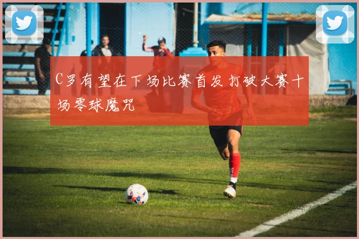 C罗有望在下场比赛首发打破大赛十场零球魔咒