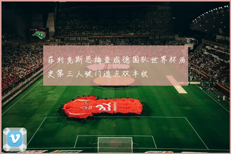 菲利克斯恩梅查成德国队世界杯历史第三人破门造点双丰收