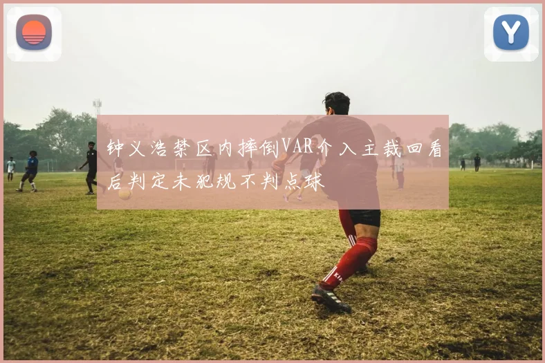 钟义浩禁区内摔倒VAR介入主裁回看后判定未犯规不判点球