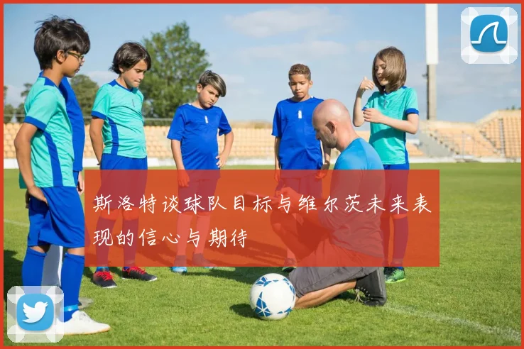 斯洛特谈球队目标与维尔茨未来表现的信心与期待