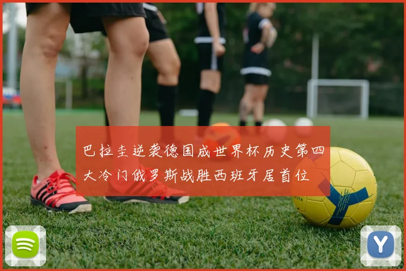 巴拉圭逆袭德国成世界杯历史第四大冷门俄罗斯战胜西班牙居首位