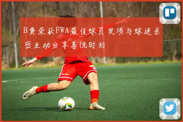 B费荣获FWA最佳球员奖项与球迷亲密互动分享喜悦时刻